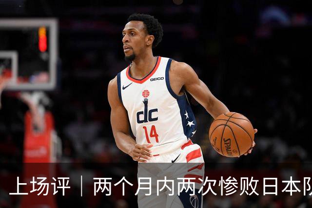 上场评｜两个月内两次惨败日本队，中国男篮输掉的远不止20分