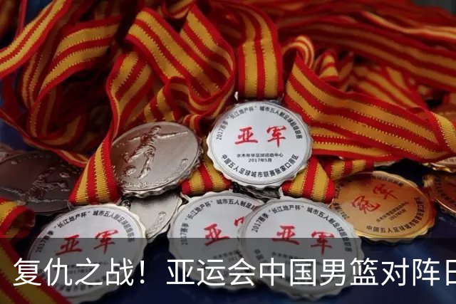复仇之战！亚运会中国男篮对阵日本，4大底牌在手，赢球基本稳了